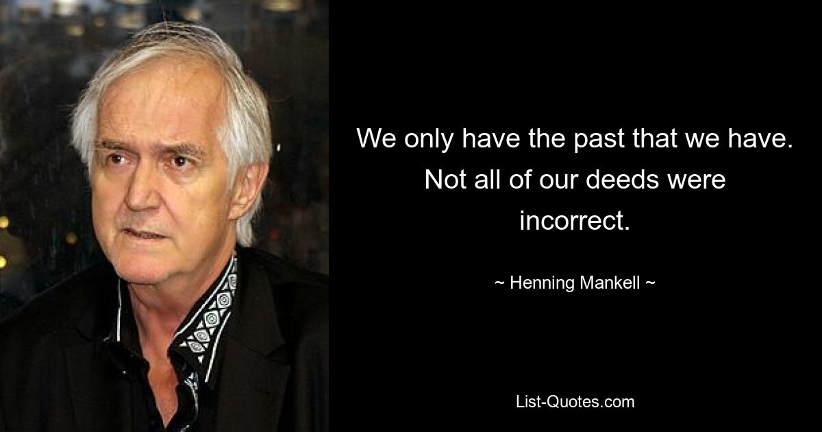 We only have the past that we have. Not all of our deeds were incorrect. — © Henning Mankell