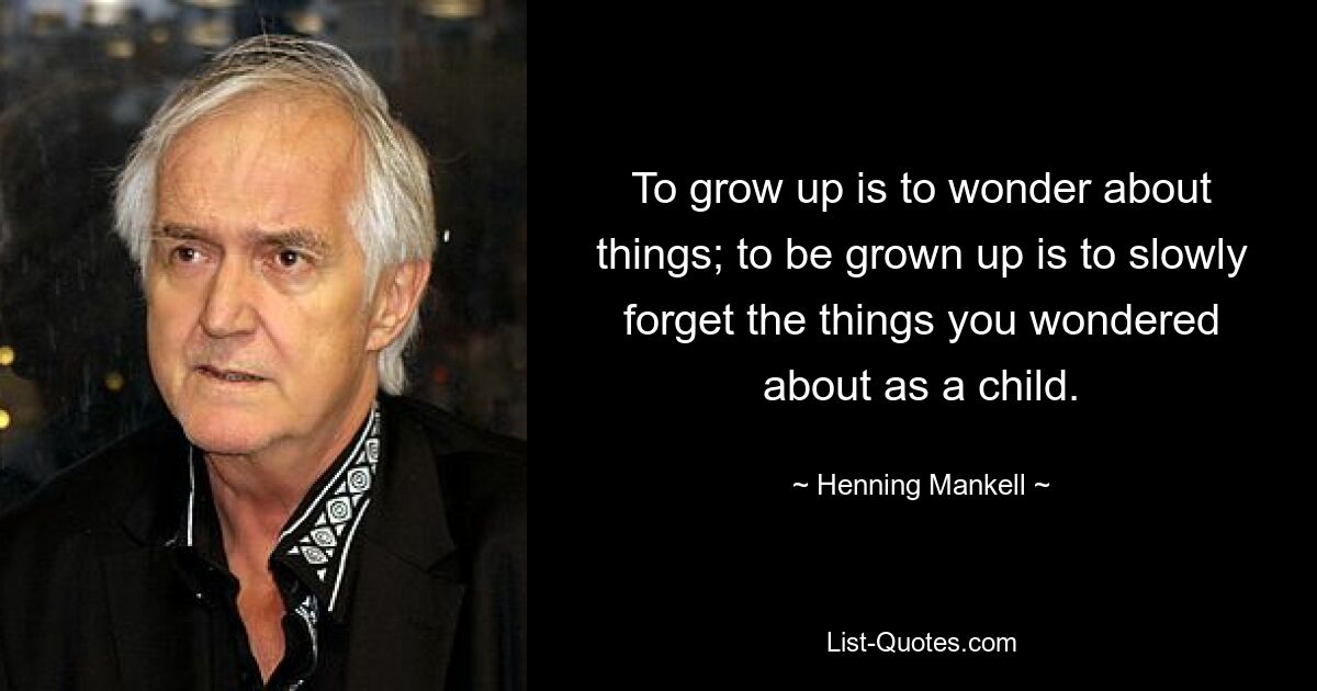 To grow up is to wonder about things; to be grown up is to slowly forget the things you wondered about as a child. — © Henning Mankell