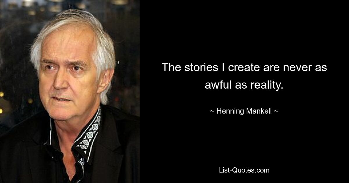 The stories I create are never as awful as reality. — © Henning Mankell