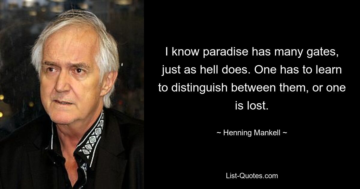 I know paradise has many gates, just as hell does. One has to learn to distinguish between them, or one is lost. — © Henning Mankell