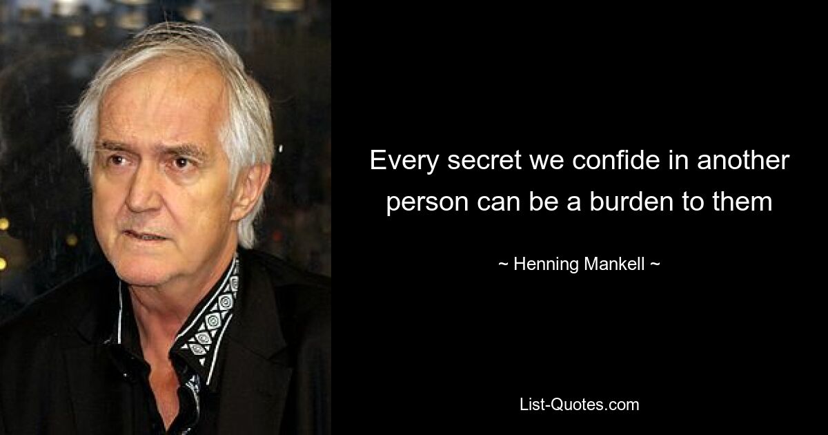 Every secret we confide in another
person can be a burden to them — © Henning Mankell