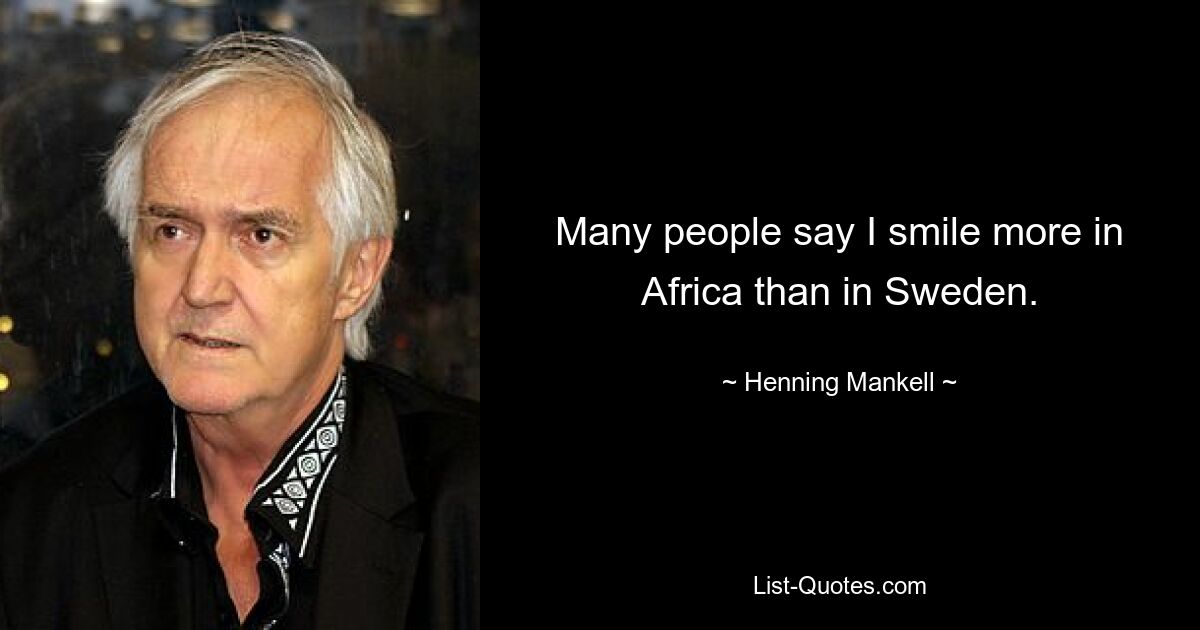 Many people say I smile more in Africa than in Sweden. — © Henning Mankell