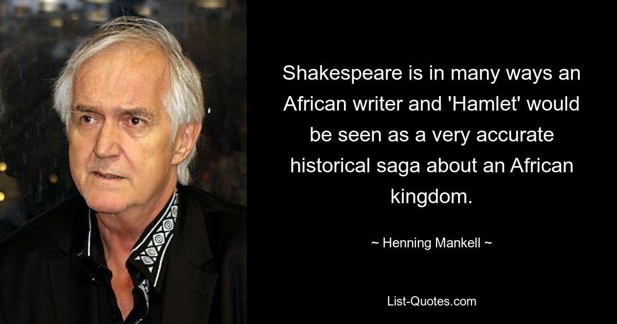 Shakespeare is in many ways an African writer and 'Hamlet' would be seen as a very accurate historical saga about an African kingdom. — © Henning Mankell