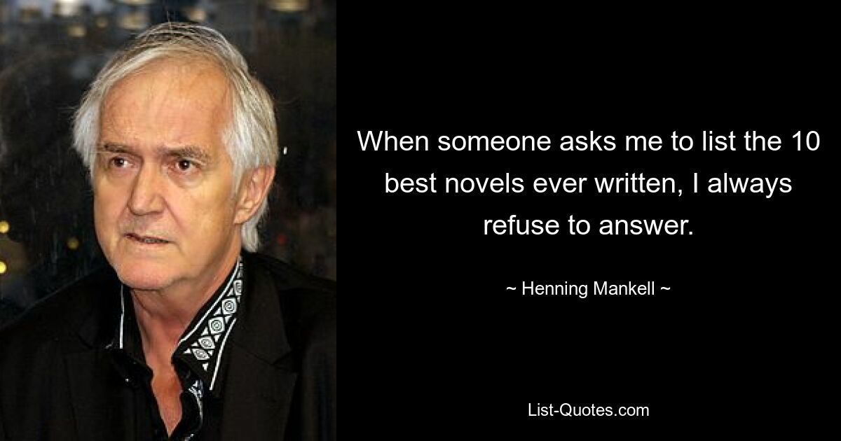 When someone asks me to list the 10 best novels ever written, I always refuse to answer. — © Henning Mankell