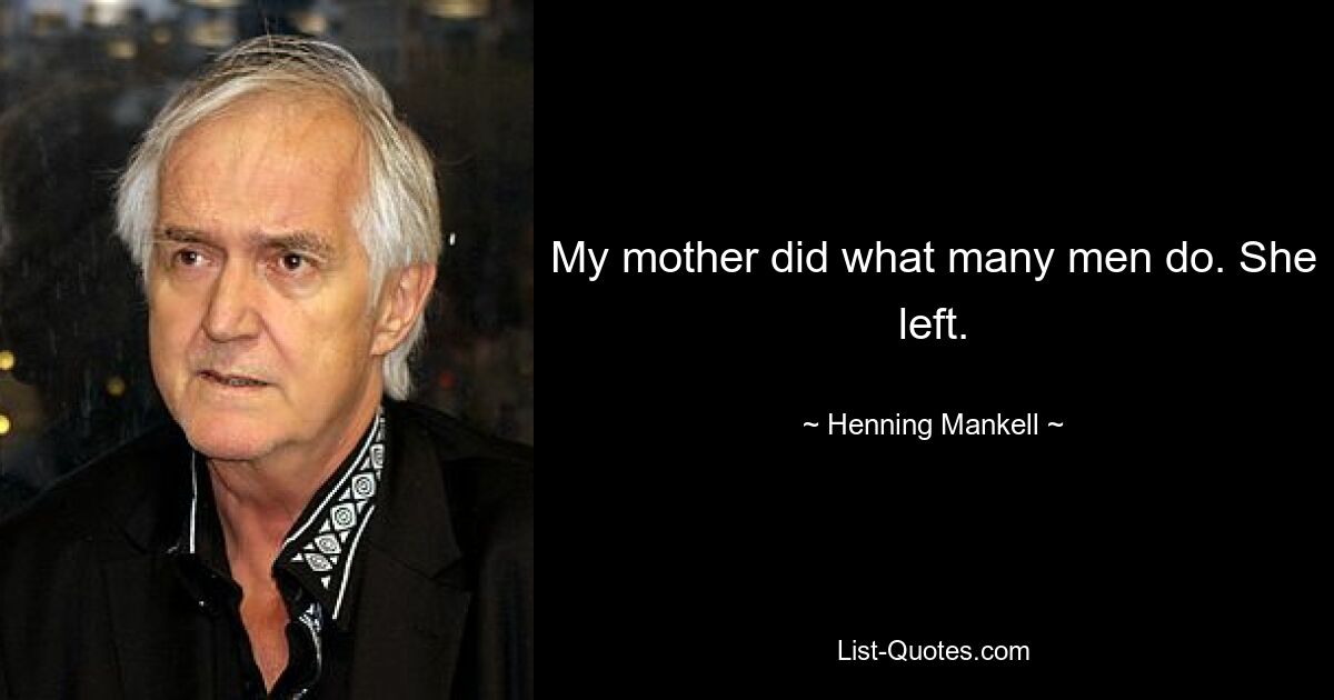 My mother did what many men do. She left. — © Henning Mankell