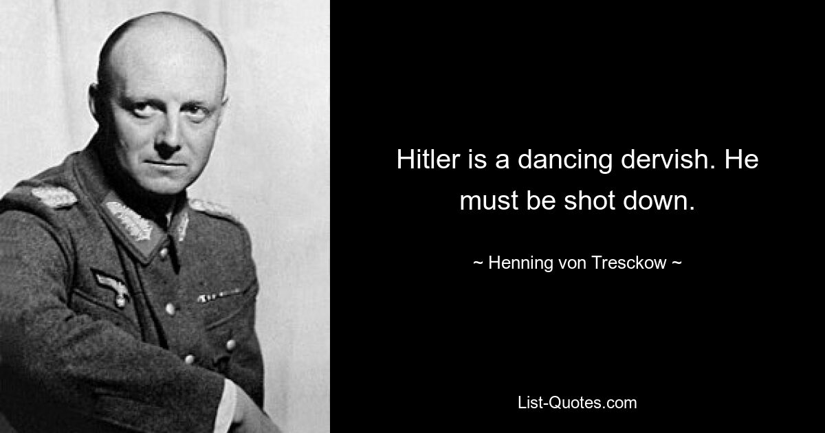 Hitler is a dancing dervish. He must be shot down. — © Henning von Tresckow