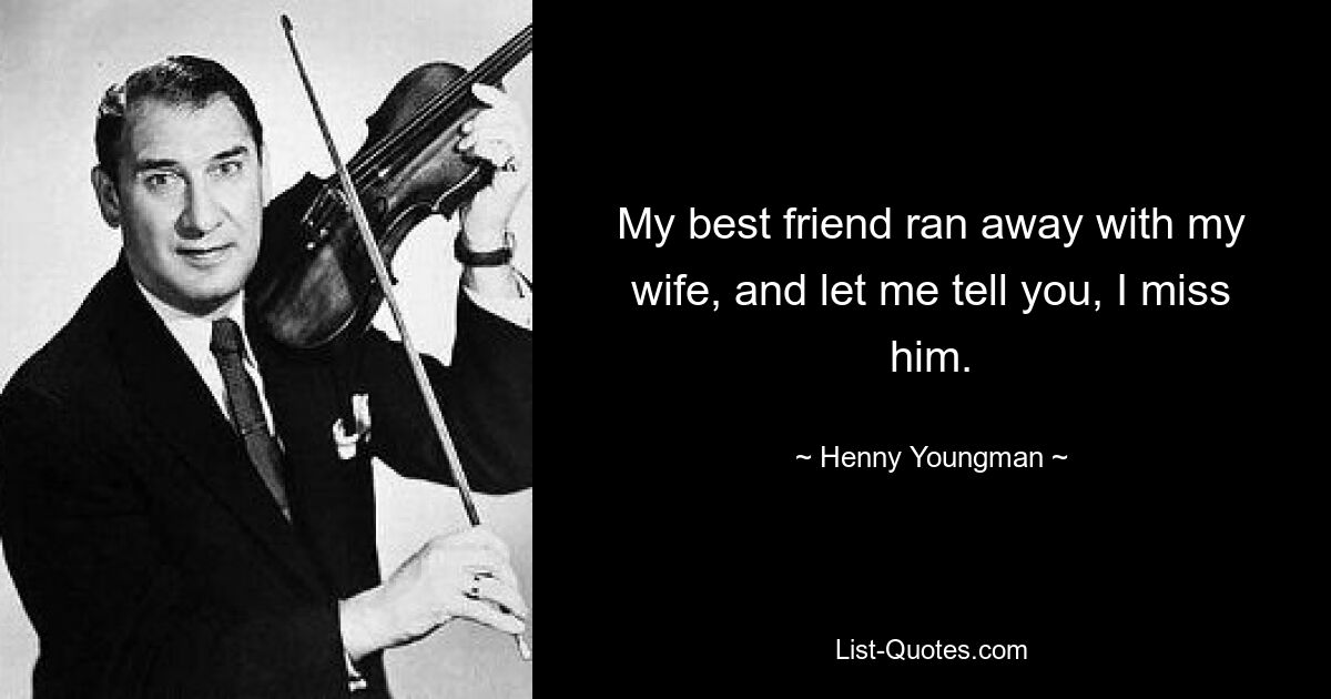 My best friend ran away with my wife, and let me tell you, I miss him. — © Henny Youngman