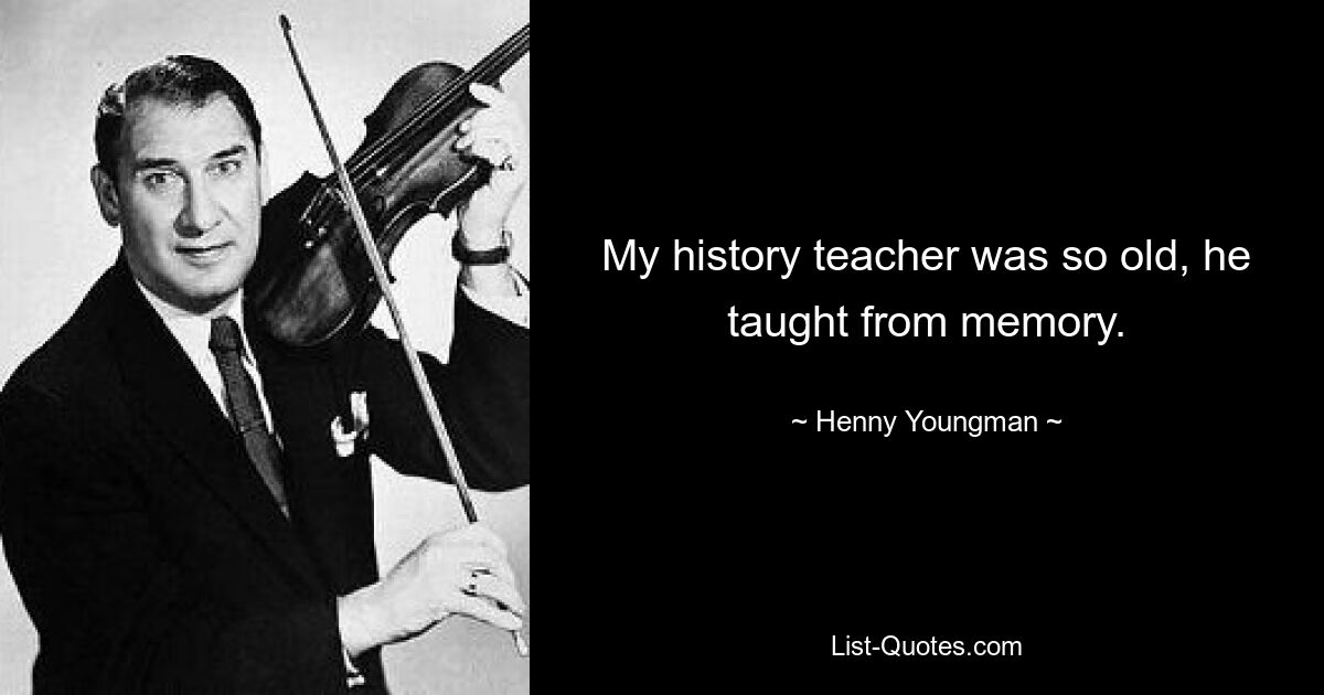 My history teacher was so old, he taught from memory. — © Henny Youngman