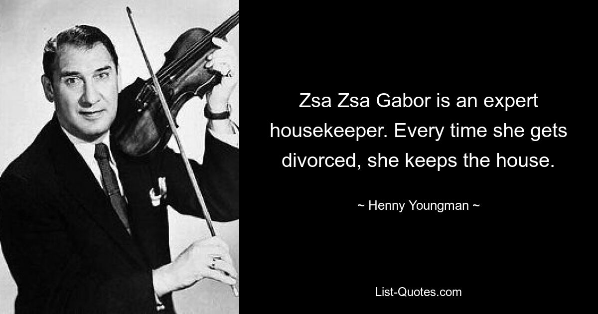 Zsa Zsa Gabor is an expert housekeeper. Every time she gets divorced, she keeps the house. — © Henny Youngman