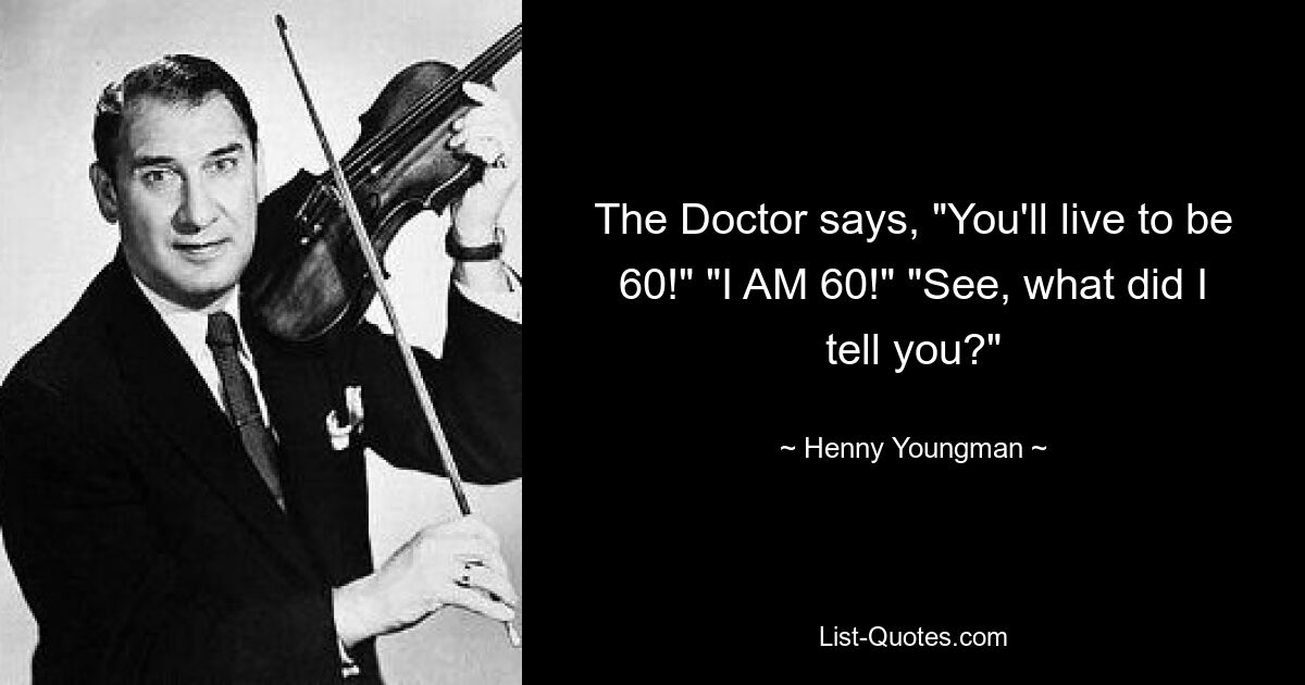 The Doctor says, "You'll live to be 60!" "I AM 60!" "See, what did I tell you?" — © Henny Youngman