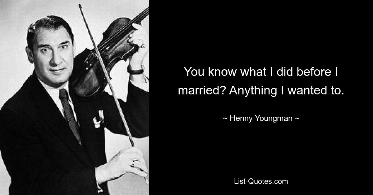 You know what I did before I married? Anything I wanted to. — © Henny Youngman