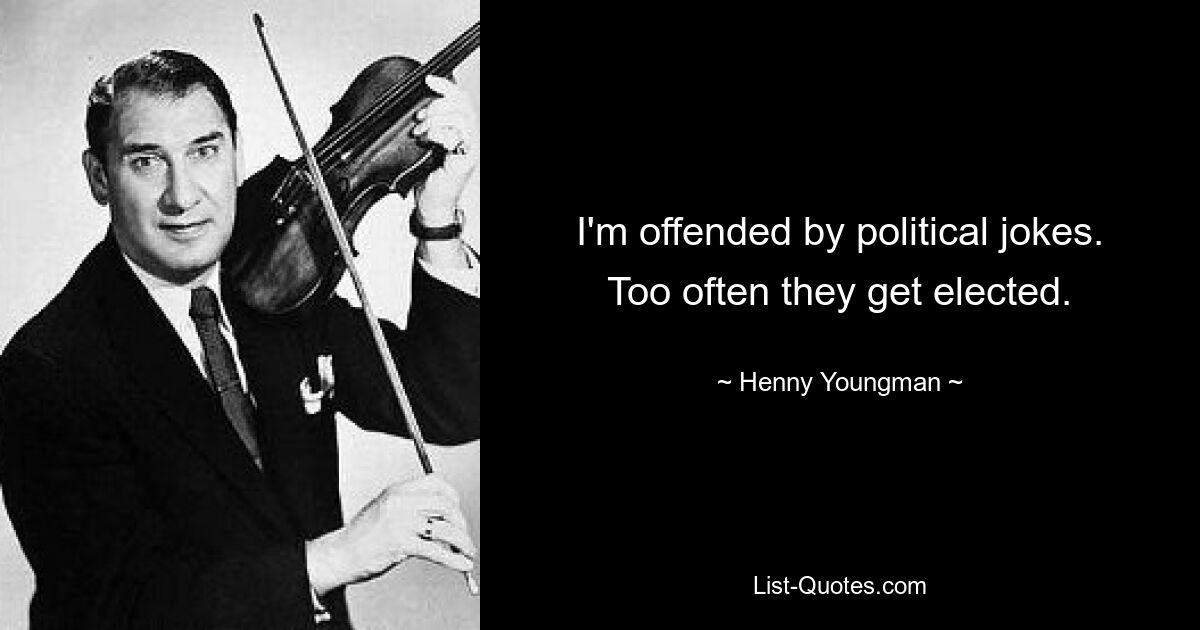 I'm offended by political jokes. Too often they get elected. — © Henny Youngman