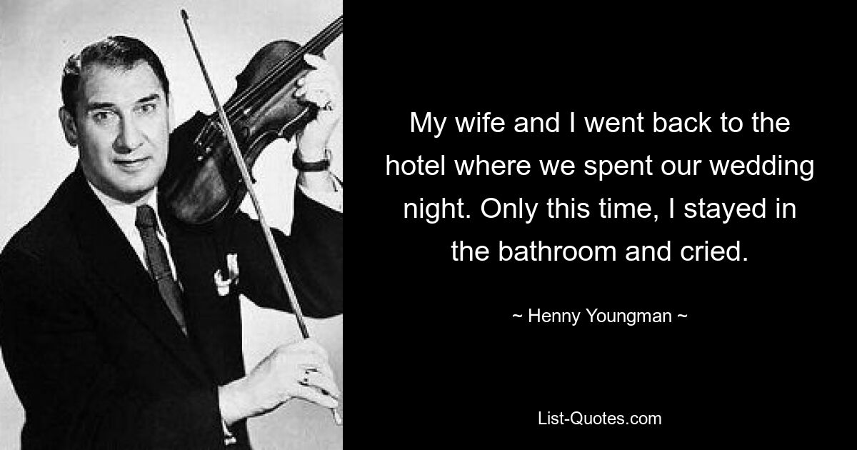 My wife and I went back to the hotel where we spent our wedding night. Only this time, I stayed in the bathroom and cried. — © Henny Youngman