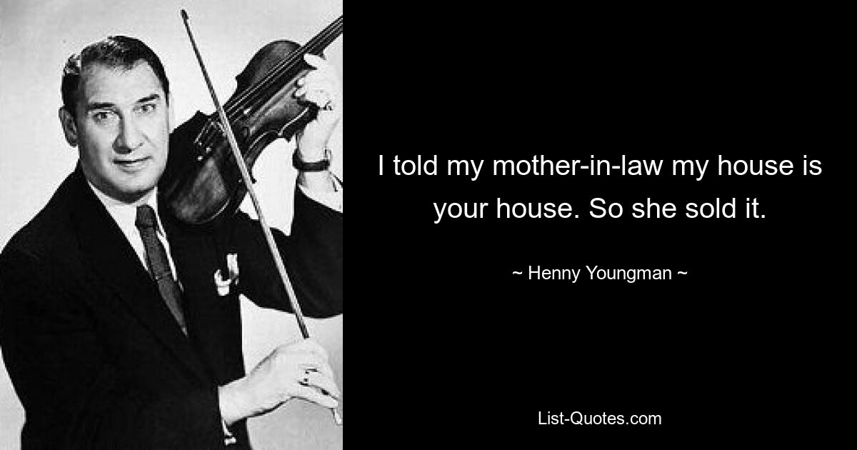 I told my mother-in-law my house is your house. So she sold it. — © Henny Youngman