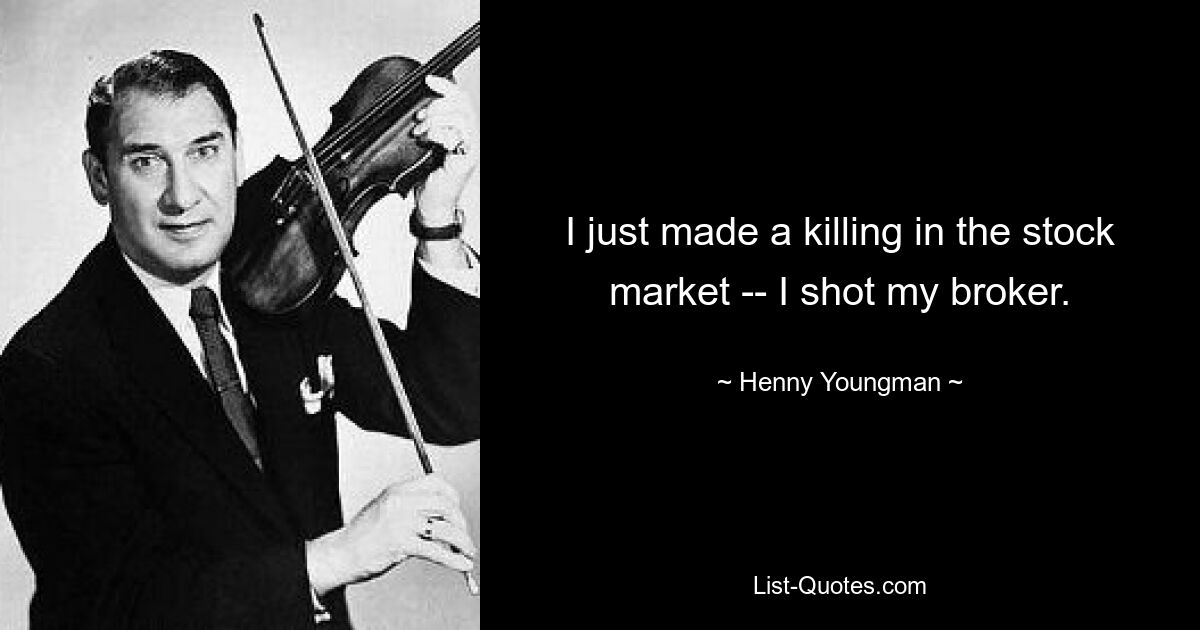 I just made a killing in the stock market -- I shot my broker. — © Henny Youngman