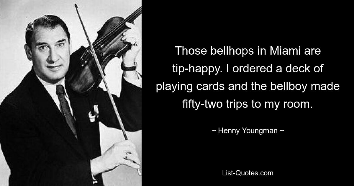 Those bellhops in Miami are tip-happy. I ordered a deck of playing cards and the bellboy made fifty-two trips to my room. — © Henny Youngman