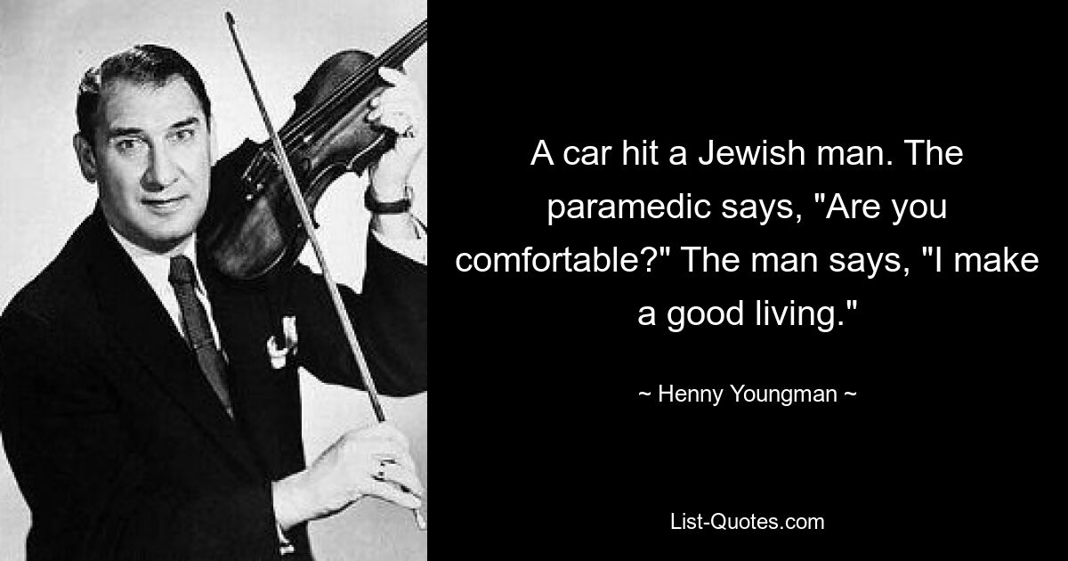 A car hit a Jewish man. The paramedic says, "Are you comfortable?" The man says, "I make a good living." — © Henny Youngman