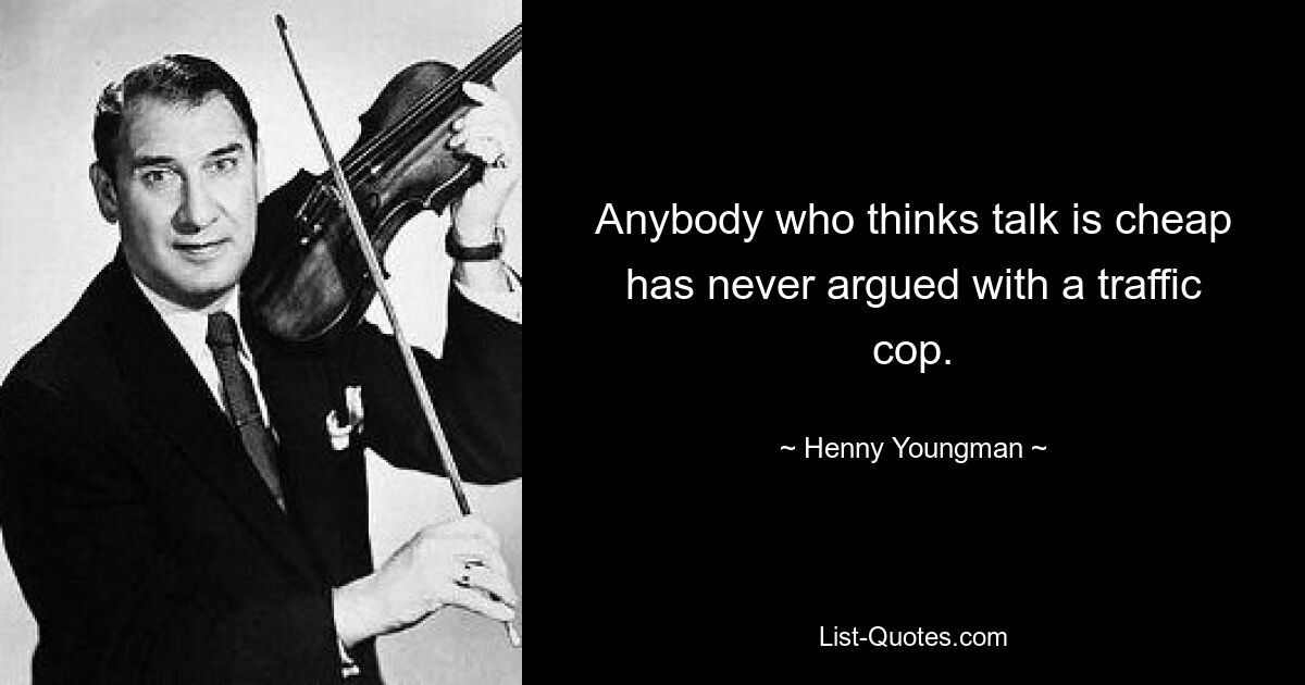 Anybody who thinks talk is cheap has never argued with a traffic cop. — © Henny Youngman