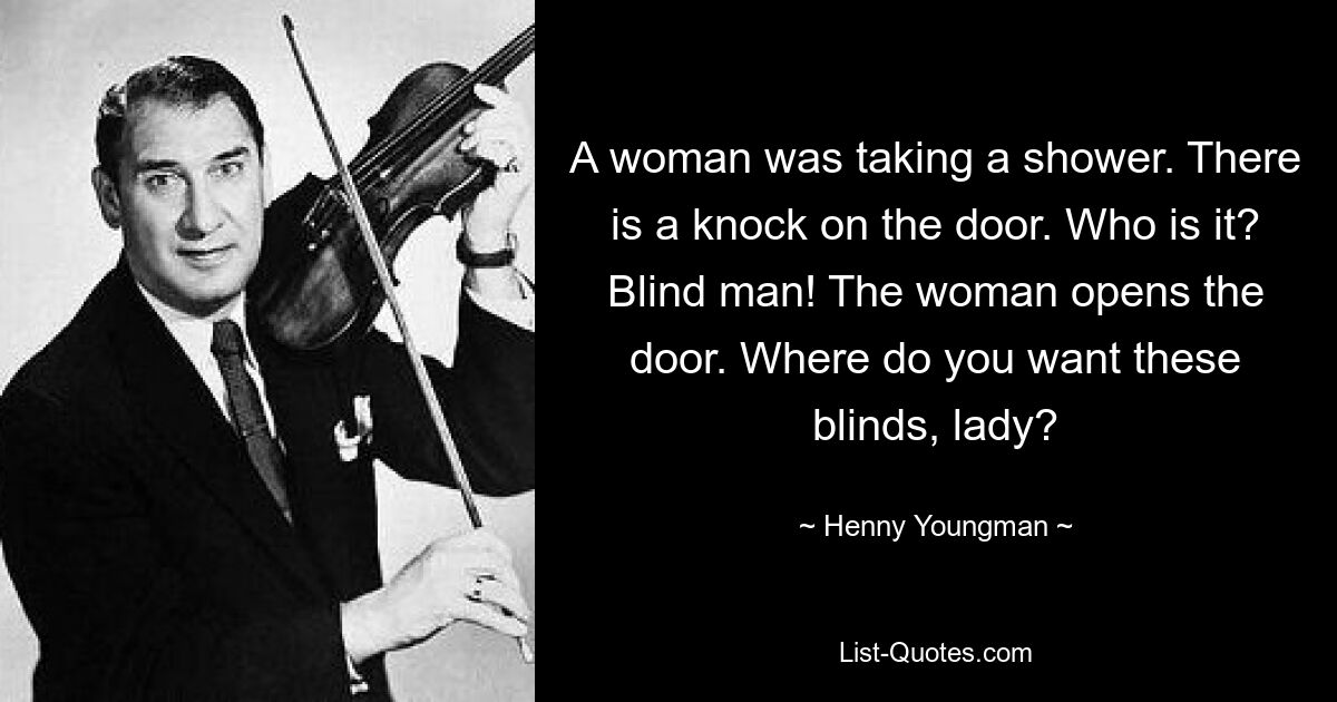 Eine Frau duschte. Es klopft an der Tür. Wer ist es? Blinder Mann! Die Frau öffnet die Tür. Wo wollen Sie diese Jalousien haben, meine Dame? — © Henny Youngman