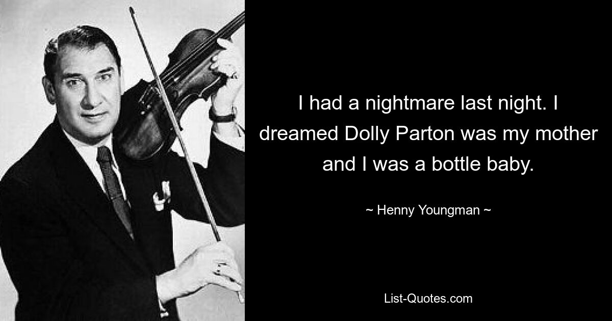 I had a nightmare last night. I dreamed Dolly Parton was my mother and I was a bottle baby. — © Henny Youngman