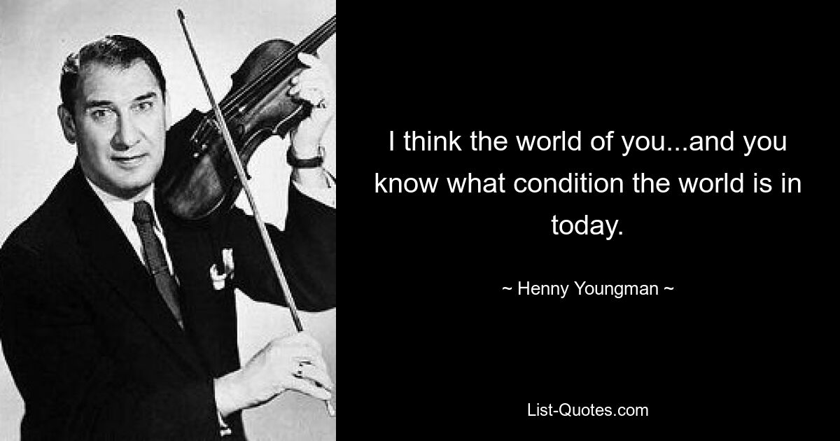 I think the world of you...and you know what condition the world is in today. — © Henny Youngman