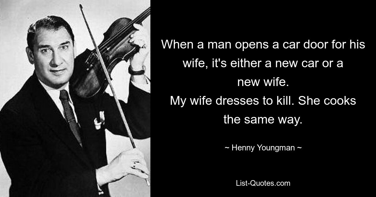 When a man opens a car door for his wife, it's either a new car or a new wife.
My wife dresses to kill. She cooks the same way. — © Henny Youngman