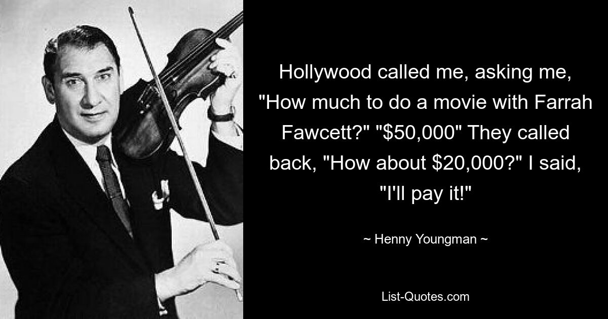 Hollywood called me, asking me, "How much to do a movie with Farrah Fawcett?" "$50,000" They called back, "How about $20,000?" I said, "I'll pay it!" — © Henny Youngman