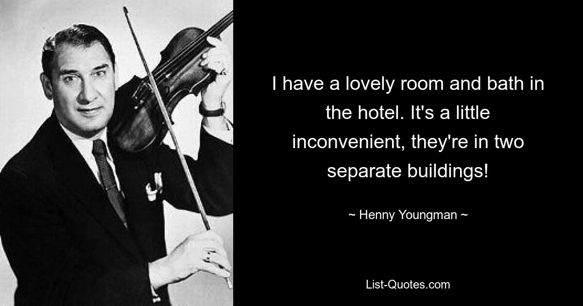 I have a lovely room and bath in the hotel. It's a little inconvenient, they're in two separate buildings! — © Henny Youngman