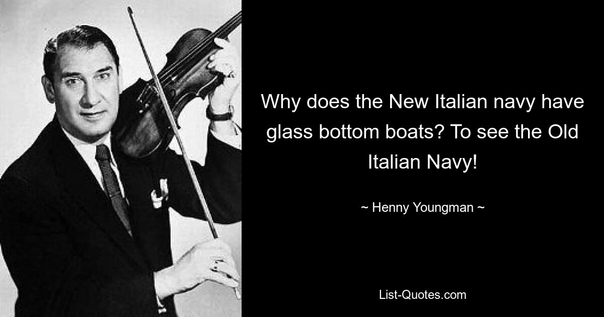 Why does the New Italian navy have glass bottom boats? To see the Old Italian Navy! — © Henny Youngman