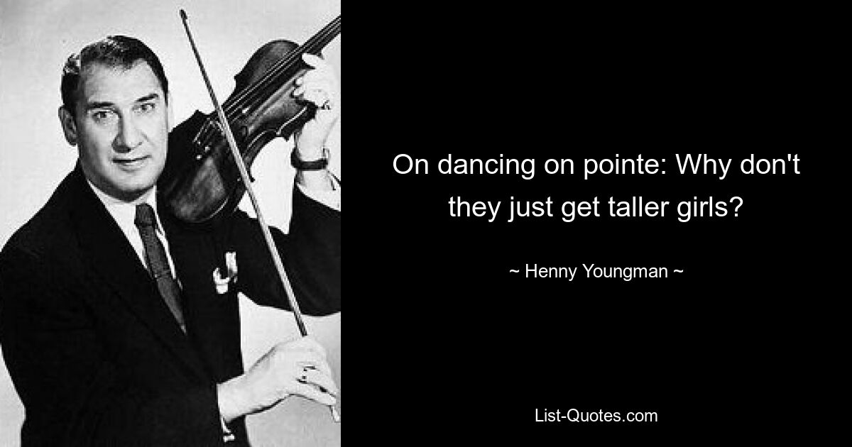 On dancing on pointe: Why don't they just get taller girls? — © Henny Youngman