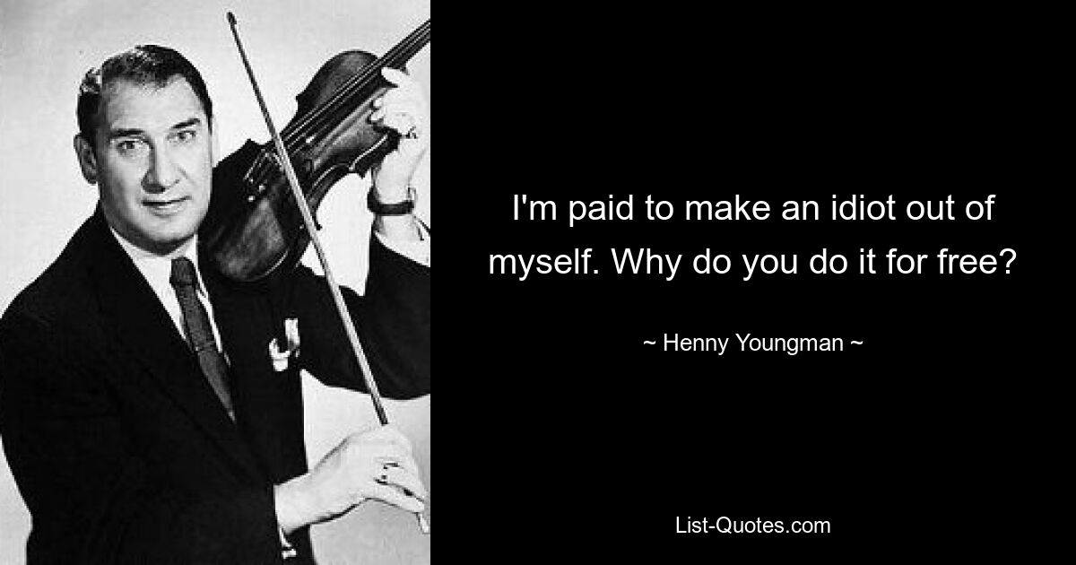 I'm paid to make an idiot out of myself. Why do you do it for free? — © Henny Youngman