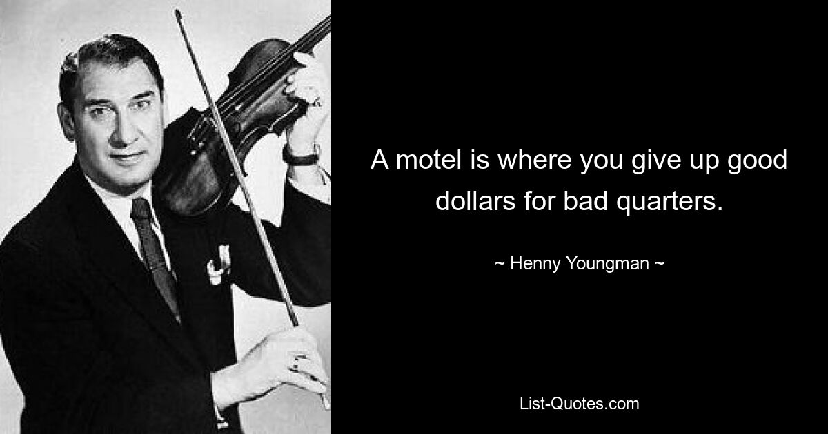 A motel is where you give up good dollars for bad quarters. — © Henny Youngman