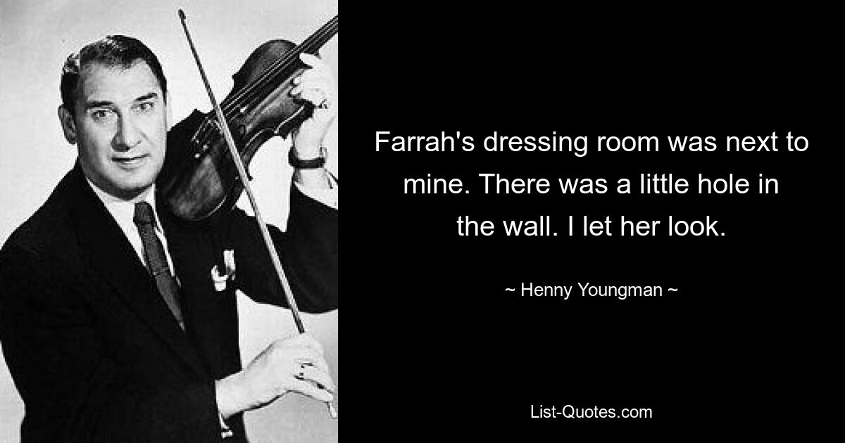 Farrah's dressing room was next to mine. There was a little hole in the wall. I let her look. — © Henny Youngman