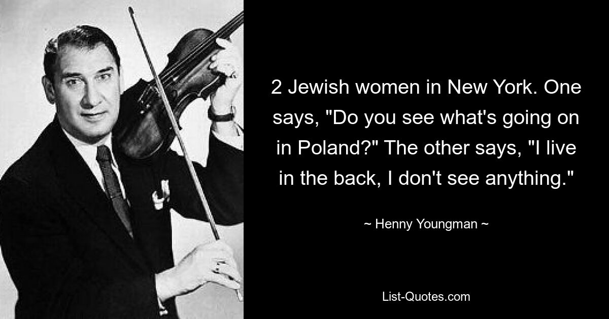 2 Jewish women in New York. One says, "Do you see what's going on in Poland?" The other says, "I live in the back, I don't see anything." — © Henny Youngman