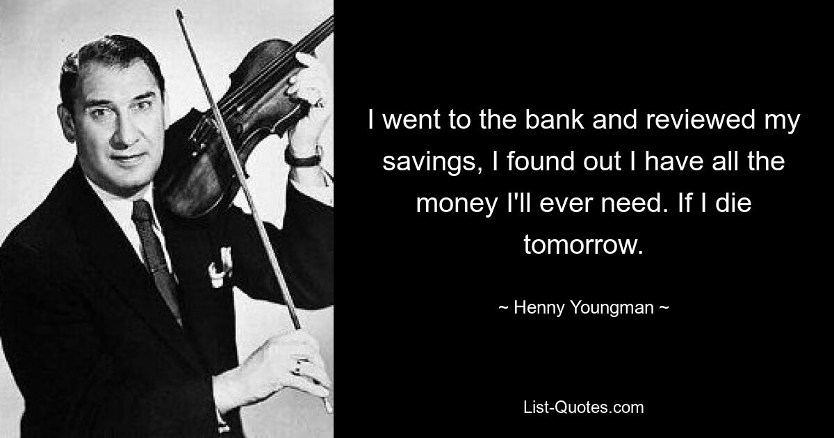 I went to the bank and reviewed my savings, I found out I have all the money I'll ever need. If I die tomorrow. — © Henny Youngman