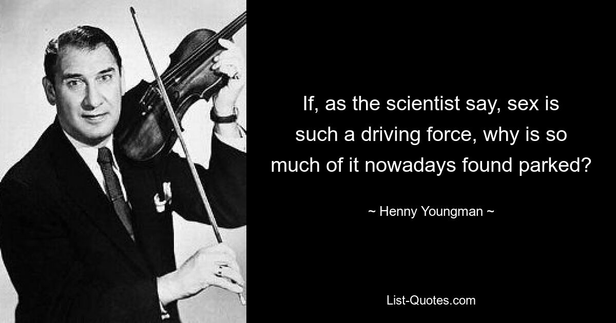 If, as the scientist say, sex is such a driving force, why is so much of it nowadays found parked? — © Henny Youngman