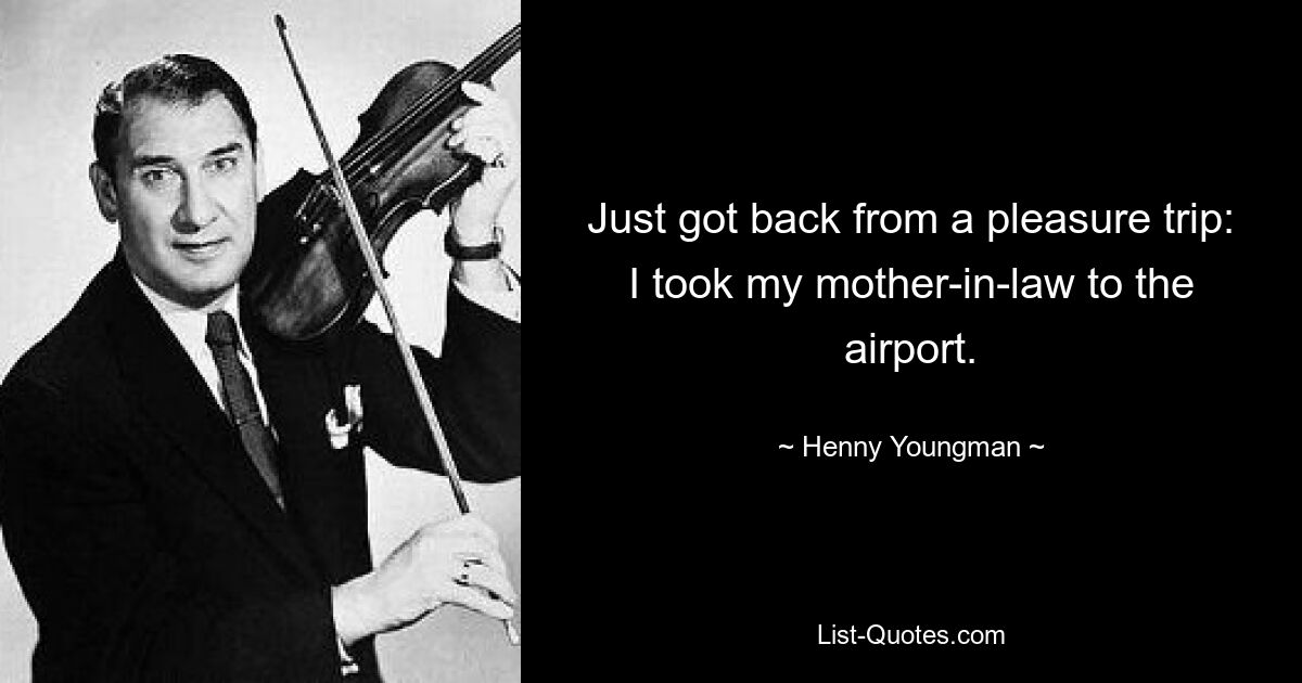 Just got back from a pleasure trip: I took my mother-in-law to the airport. — © Henny Youngman