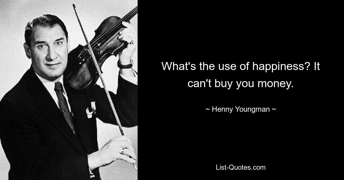 What's the use of happiness? It can't buy you money. — © Henny Youngman