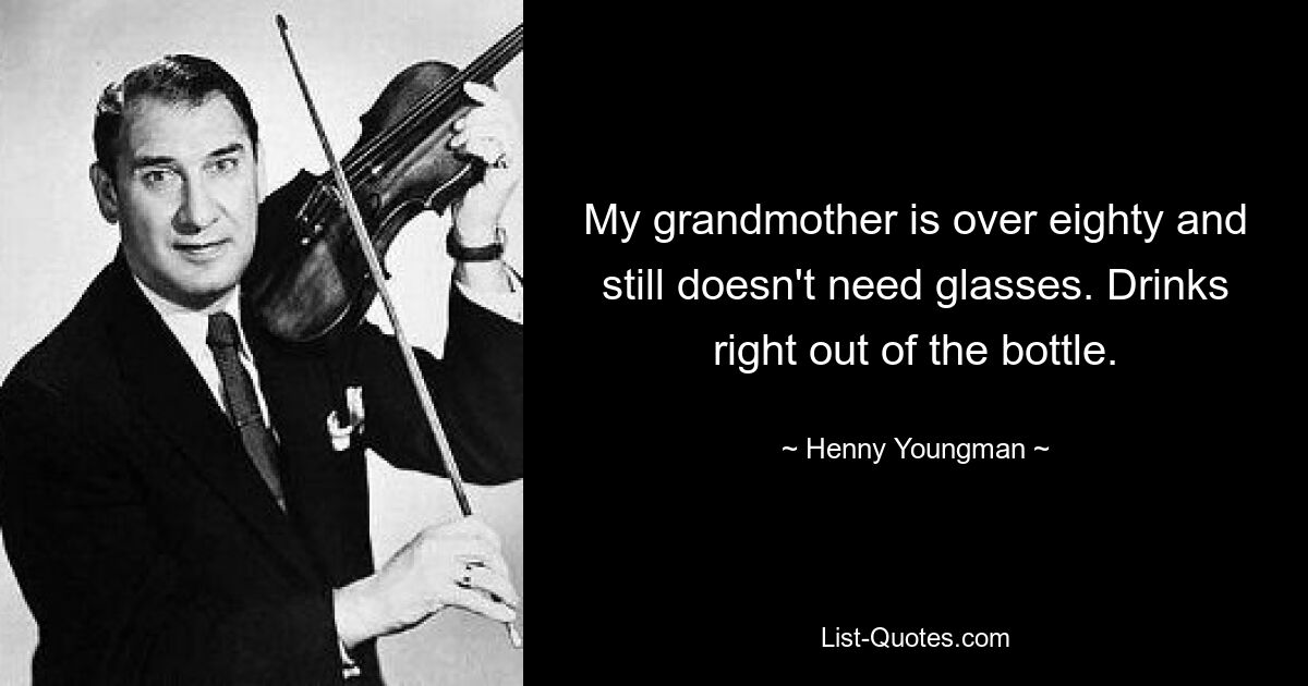 My grandmother is over eighty and still doesn't need glasses. Drinks right out of the bottle. — © Henny Youngman