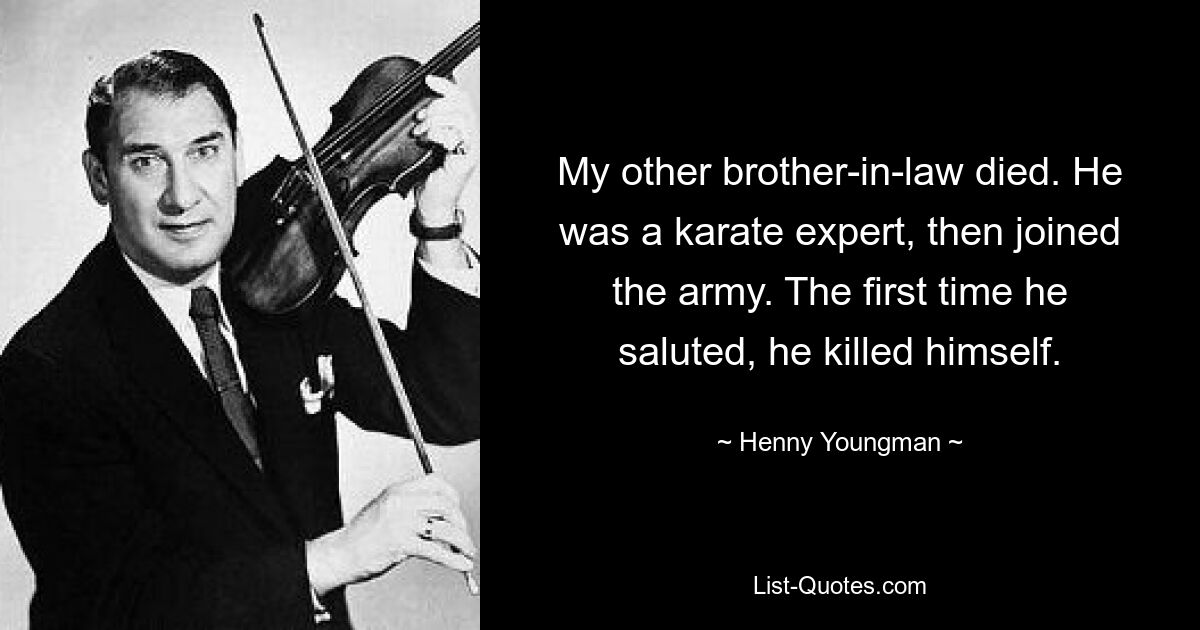 My other brother-in-law died. He was a karate expert, then joined the army. The first time he saluted, he killed himself. — © Henny Youngman