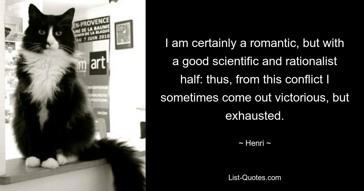 I am certainly a romantic, but with a good scientific and rationalist half: thus, from this conflict I sometimes come out victorious, but exhausted. — © Henri