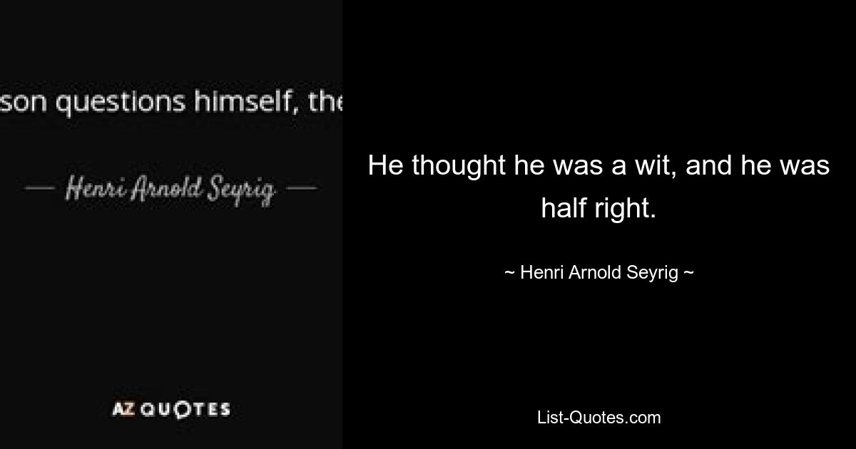 He thought he was a wit, and he was half right. — © Henri Arnold Seyrig