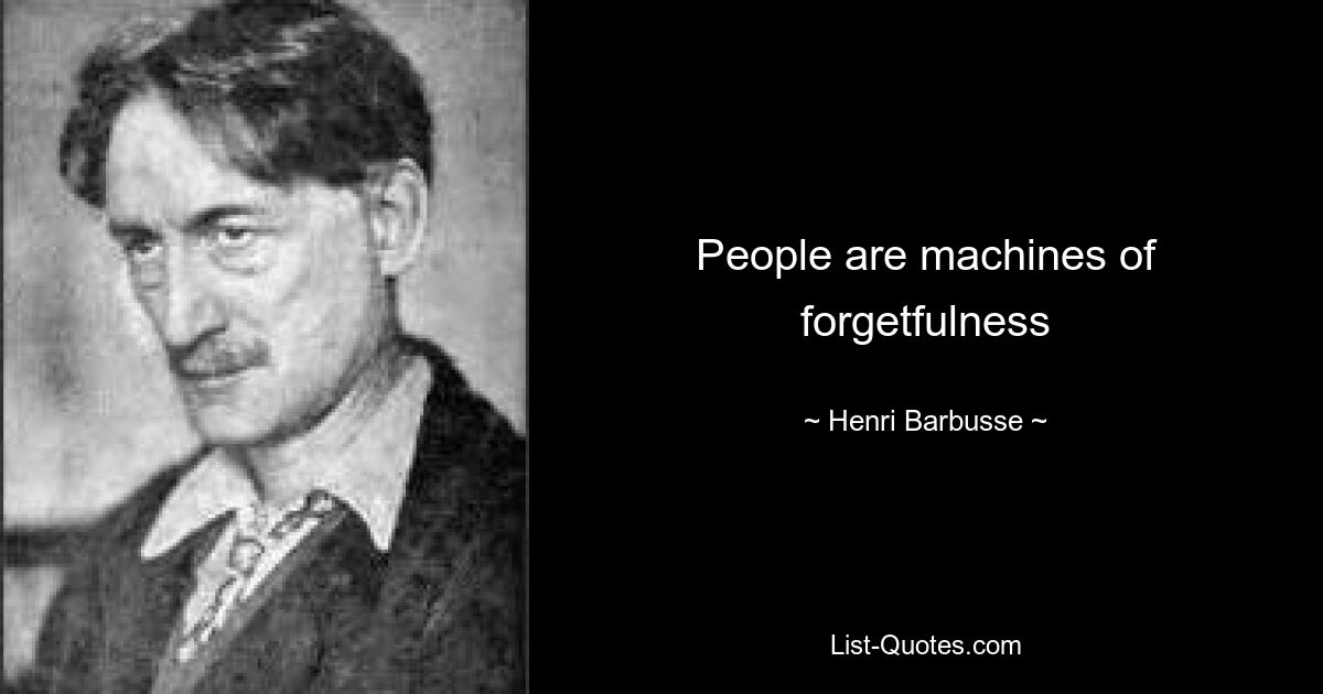 People are machines of forgetfulness — © Henri Barbusse