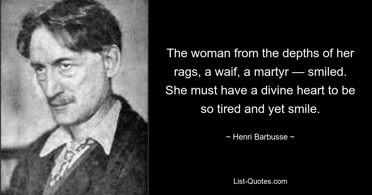 The woman from the depths of her rags, a waif, a martyr — smiled. She must have a divine heart to be so tired and yet smile. — © Henri Barbusse