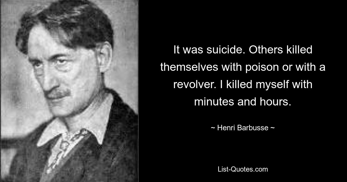 It was suicide. Others killed themselves with poison or with a revolver. I killed myself with minutes and hours. — © Henri Barbusse