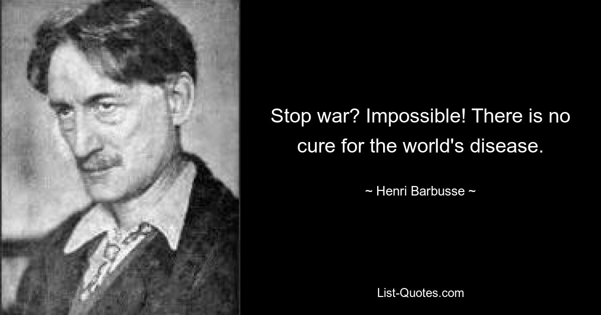 Stop war? Impossible! There is no cure for the world's disease. — © Henri Barbusse