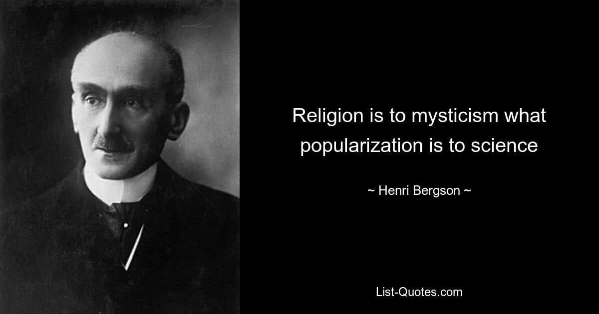 Religion is to mysticism what popularization is to science — © Henri Bergson