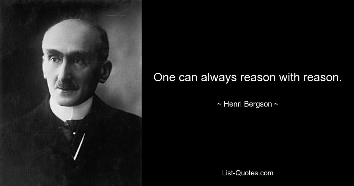 One can always reason with reason. — © Henri Bergson