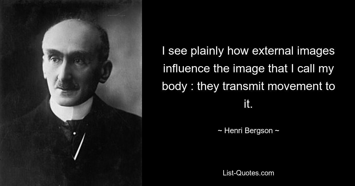 Ich sehe deutlich, wie äußere Bilder das Bild, das ich meinen Körper nenne, beeinflussen: Sie übertragen ihm Bewegung. — © Henri Bergson