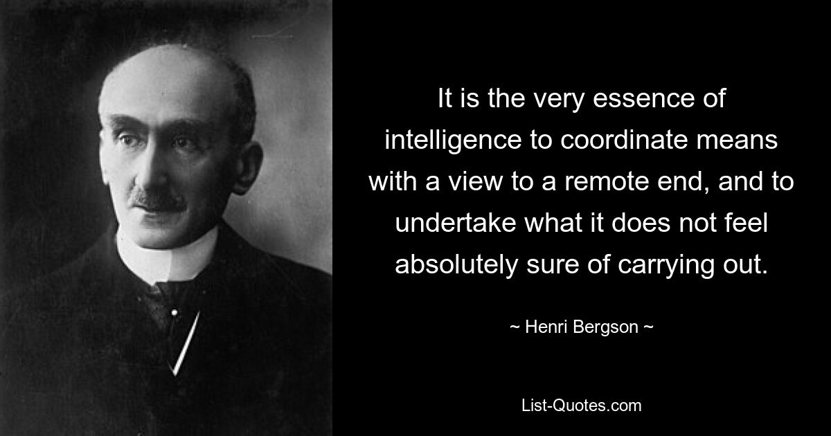 It is the very essence of intelligence to coordinate means with a view to a remote end, and to undertake what it does not feel absolutely sure of carrying out. — © Henri Bergson